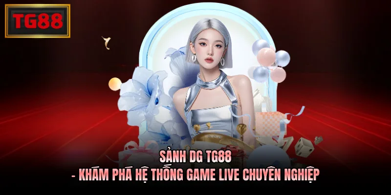 Sảnh DG TG88 - Khám Phá Hệ Thống Game Live Chuyên Nghiệp