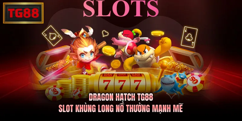 Dragon Hatch TG88 – Slot Khủng Long Nổ Thưởng Mạnh Mẽ